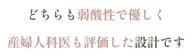 どちらも弱酸性で優しく産婦人科医も評価した設計です