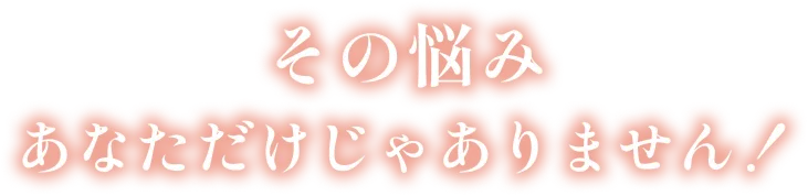 その悩みあなただけじゃありません！