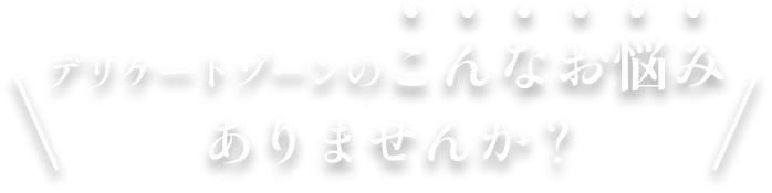 デリケートゾーンのこんなお悩みありませんか？
