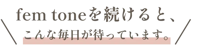 fem toneを続けると、こんな毎日が待っています。