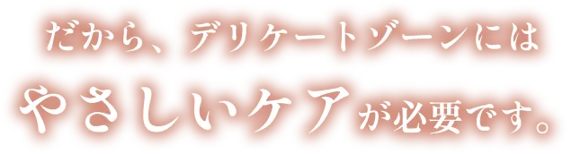 だから、デリケートゾーンにはやさしいケアが必要です。