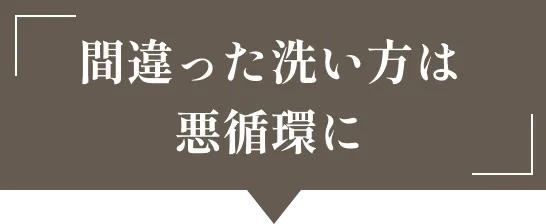 間違った洗い方は悪循環に