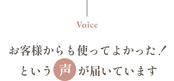 お客様からも使ってよかった！という  声  が届いています